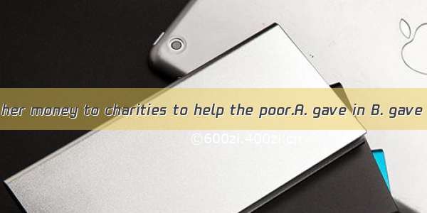 The woman all of her money to charities to help the poor.A. gave in B. gave up C. gave awa