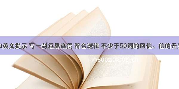 根据中文和英文提示 写一封意思连贯 符合逻辑 不少于50词的回信。信的开头和结尾已