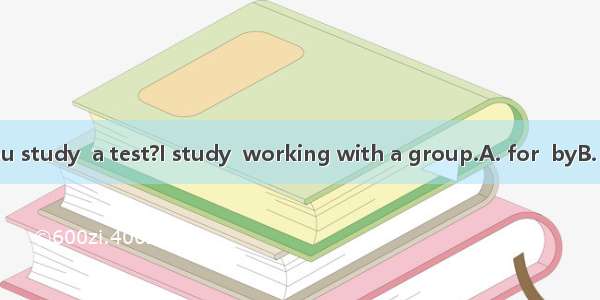 How do you study  a test?I study  working with a group.A. for  byB. by  inC. for