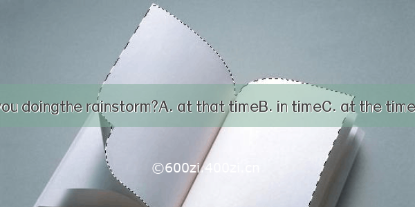 What were you doingthe rainstorm?A. at that timeB. in timeC. at the time ofD. when