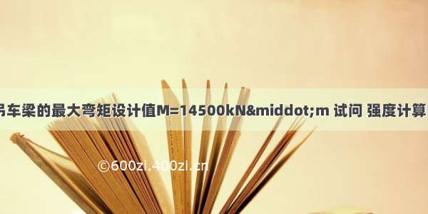 在竖向平面内 吊车梁的最大弯矩设计值M=14500kN·m 试问 强度计算中 仅考虑M作用