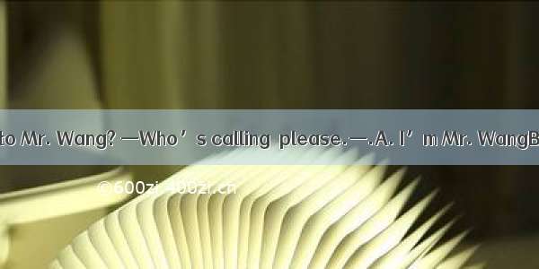 —Hello. May I speak to Mr. Wang? —Who’s calling  please.—.A. I’m Mr. WangB. Mr. Wang is he