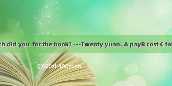 -How much did you  for the book? ---Twenty yuan. A payB cost C takeD spend