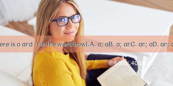 There is o and  1 in the word bowl.A. a; aB. a; anC. an; aD. an; an