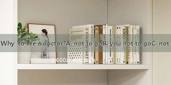 You are very ill. Why  to see a doctor?A. not to goB. you not to goC. not goD. didn’t go