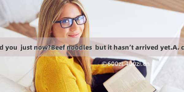 –What food did you  just now?Beef noodles  but it hasn’t arrived yet.A. cookB. eatC. ha