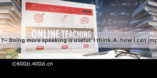 —Can you tell me ?— Doing more speaking is useful  I think.A. how I can improve my Japanes