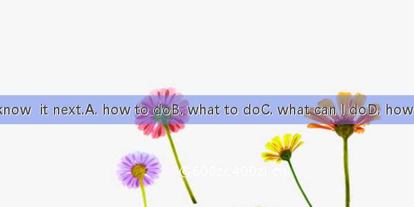 I don’t know  it next.A. how to doB. what to doC. what can I doD. how can I do