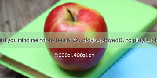 Mom!Would you mind me table tennis ?A. playB. playedC. to playD. playing
