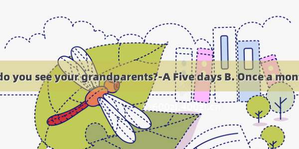 ---How often do you see your grandparents?-A Five days B. Once a month C. In a week