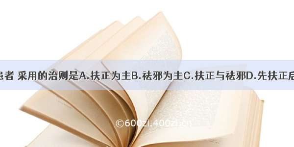 正虚邪盛的患者 采用的治则是A.扶正为主B.祛邪为主C.扶正与祛邪D.先扶正后祛邪E.寒者