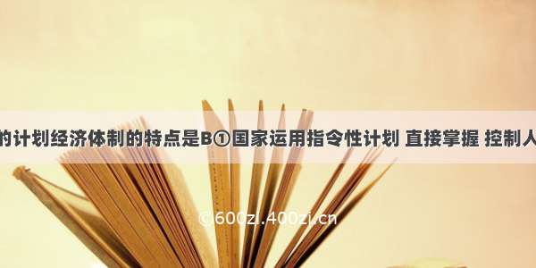 高度集中的计划经济体制的特点是B①国家运用指令性计划 直接掌握 控制人财物资源 