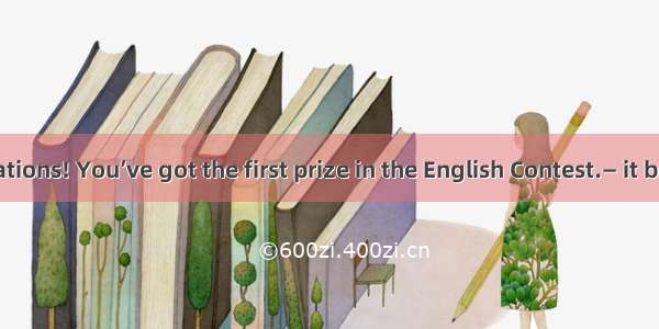 — Congratulations! You’ve got the first prize in the English Contest.— it be true? It’s un