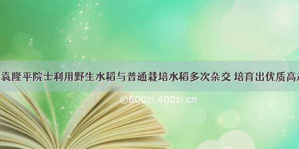 我国科学家袁隆平院士利用野生水稻与普通栽培水稻多次杂交 培育出优质高产的杂交稻 