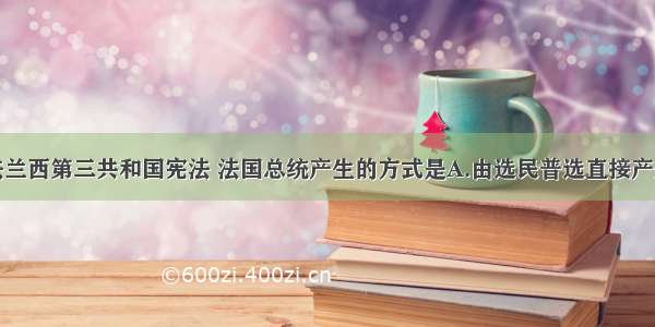 单选题根据法兰西第三共和国宪法 法国总统产生的方式是A.由选民普选直接产生B.由参众两