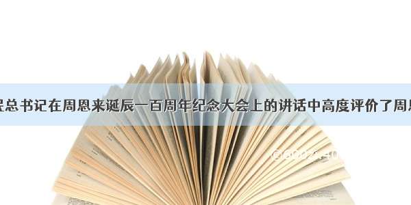 单选题江泽民总书记在周恩来诞辰一百周年纪念大会上的讲话中高度评价了周恩来同志的丰