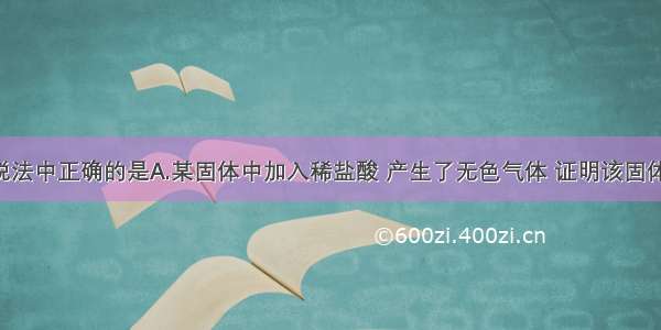 单选题下列说法中正确的是A.某固体中加入稀盐酸 产生了无色气体 证明该固体一定含有CO