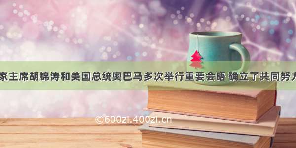  中国国家主席胡锦涛和美国总统奥巴马多次举行重要会晤 确立了共同努力建设21