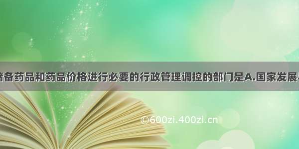 依法对国家储备药品和药品价格进行必要的行政管理调控的部门是A.国家发展与改革部门B.