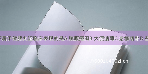 下列各项 不属于健脾丸证临床表现的是A.脘腹痞闷B.大便溏薄C.怠惰嗜卧D.苔腻微黄E.脉