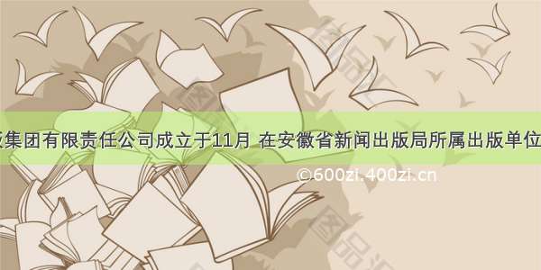 安徽出版集团有限责任公司成立于11月 在安徽省新闻出版局所属出版单位印刷企业