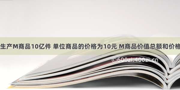 假设某国生产M商品10亿件 单位商品的价格为10元 M商品价值总额和价格总额均为