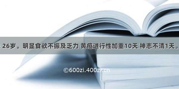 患者 男性 26岁。明显食欲不振及乏力 黄疸进行性加重10天 神志不清1天。查体：嗜