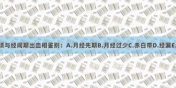 以下哪项无须与经间期出血相鉴别：A.月经先期B.月经过少C.赤白带D.经漏E.经乱ABCDE