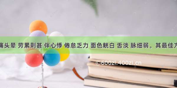 患者头痛头晕 劳累则甚 伴心悸 倦怠乏力 面色觥白 舌淡 脉细弱。其最佳方为：A.