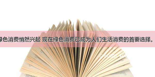 20世纪末 绿色消费悄然兴起 现在绿色消费已成为人们生活消费的首要选择。绿色消费的