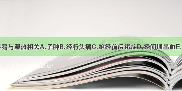 下列哪项病症易与湿热相关A.子肿B.经行头痛C.绝经前后诸症D.经间期出血E.子满ABCDE