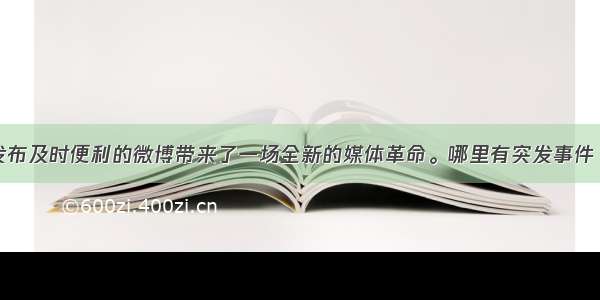 篇幅短小 发布及时便利的微博带来了一场全新的媒体革命。哪里有突发事件 只要有微博