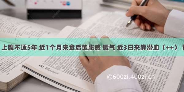 男 43岁 上腹不适5年 近1个月来食后饱胀感 嗳气 近3日来粪潜血（++） 胃酸正常