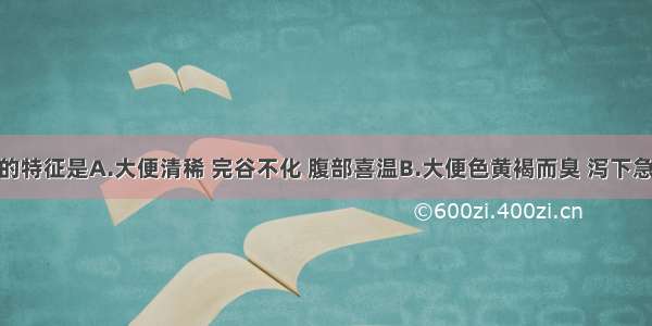 实证泄泻的特征是A.大便清稀 完谷不化 腹部喜温B.大便色黄褐而臭 泻下急迫 肛门灼