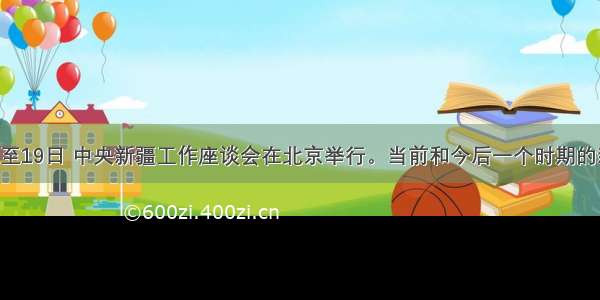 5月17日至19日 中央新疆工作座谈会在北京举行。当前和今后一个时期的新疆工作