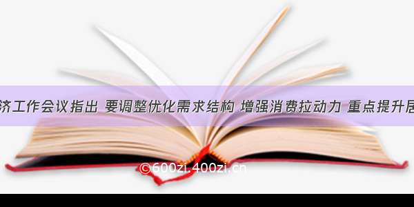 中央经济工作会议指出 要调整优化需求结构 增强消费拉动力 重点提升居民消费