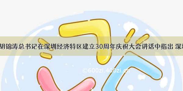 9月6日 胡锦涛总书记在深圳经济特区建立30周年庆祝大会讲话中指出 深圳经济特