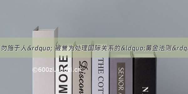 孔子的“己所不欲 勿施于人” 被誉为处理国际关系的“黄金法则”。这一法则体现了我