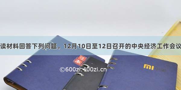 (15分)阅读材料回答下列问题。12月10日至12日召开的中央经济工作会议指出 在明