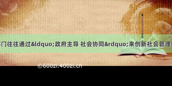 现代社会的政府部门往往通过“政府主导 社会协同”来创新社会管理职能 提高社会管理