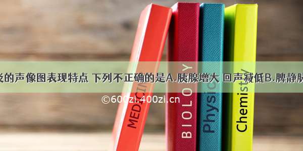 急性胰腺炎的声像图表现特点 下列不正确的是A.胰腺增大 回声减低B.脾静脉 门静脉常