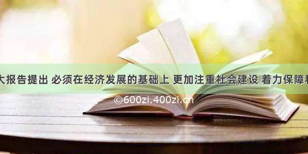 党的十七大报告提出 必须在经济发展的基础上 更加注重社会建设 着力保障和改善民生