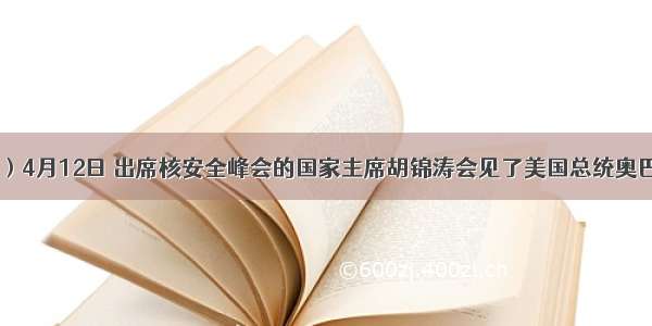 （12分）4月12日 出席核安全峰会的国家主席胡锦涛会见了美国总统奥巴马 双方