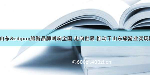 “好客山东”旅游品牌叫响全国 走向世界 推动了山东旅游业实现跨越发展 山东