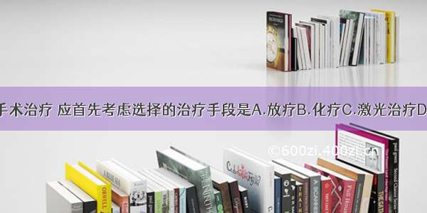 若患者拒绝手术治疗 应首先考虑选择的治疗手段是A.放疗B.化疗C.激光治疗D.冷冻治疗E.