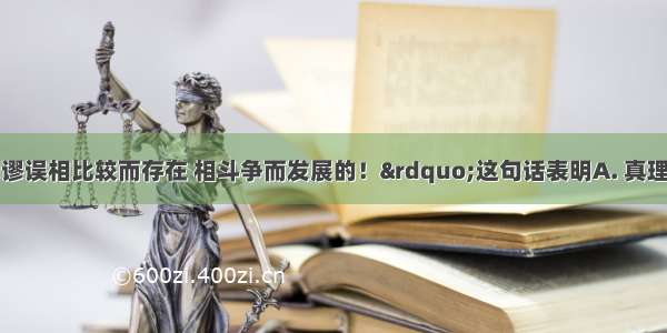 “真理是同谬误相比较而存在 相斗争而发展的！”这句话表明A. 真理和谬误是不可分割