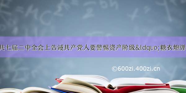 单选题毛泽东在中共七届二中全会上告诫共产党人要警惕资产阶级“糖衣炮弹”的进攻 主