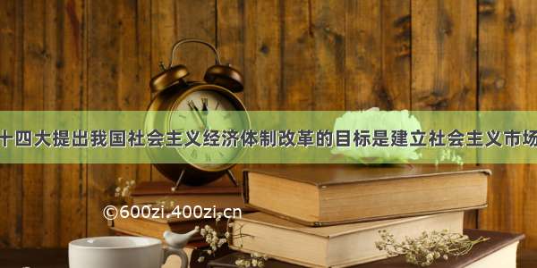 单选题党的十四大提出我国社会主义经济体制改革的目标是建立社会主义市场经济体制 这