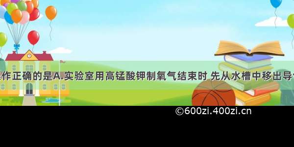 下列实验操作正确的是A.实验室用高锰酸钾制氧气结束时 先从水槽中移出导气管 再熄灭