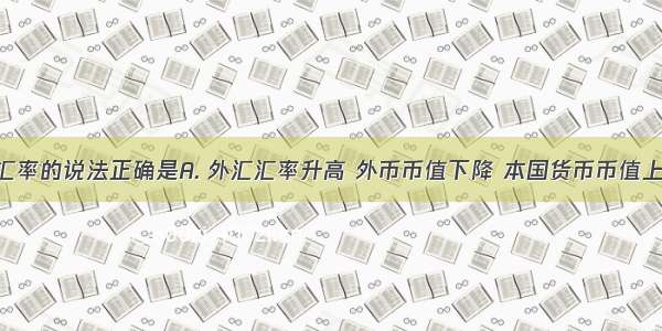 下列有关汇率的说法正确是A. 外汇汇率升高 外币币值下降 本国货币币值上升B. 外汇